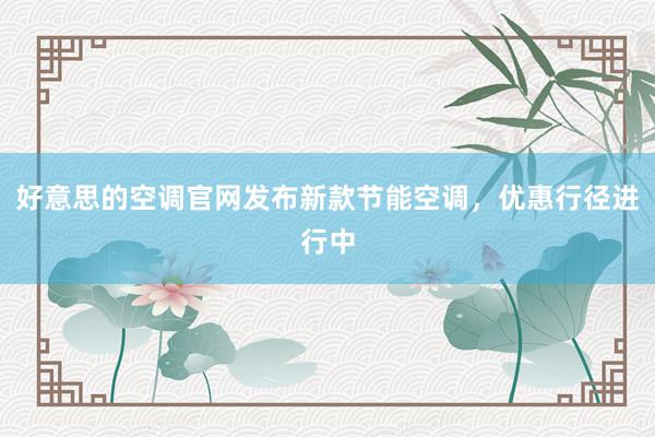 好意思的空调官网发布新款节能空调，优惠行径进行中