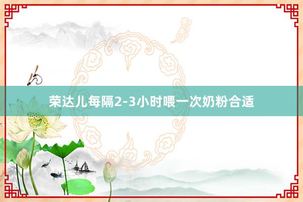 荣达儿每隔2-3小时喂一次奶粉合适