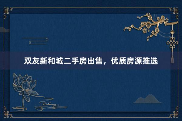 双友新和城二手房出售，优质房源推选