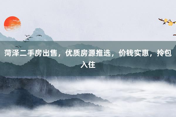 菏泽二手房出售，优质房源推选，价钱实惠，拎包入住